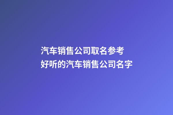 汽车销售公司取名参考 好听的汽车销售公司名字-第1张-公司起名-玄机派